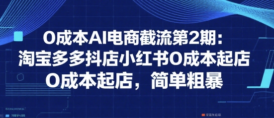 0成本AI电商截流第2期 淘宝拼多多小红书多平台无成本起店教程