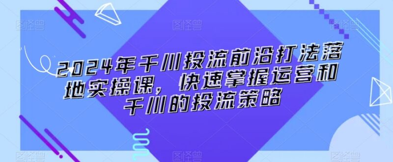 2024千川投流前沿实操课程 掌握全链路投放与直播间运营策略