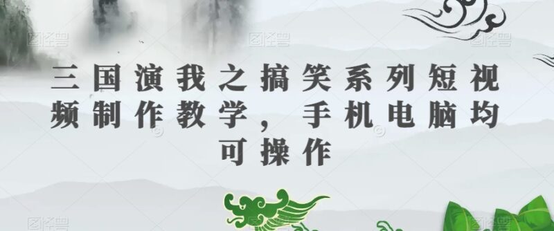 三国演我等IP搞笑短视频制作教学 手机电脑可操作含配套素材及变现方法