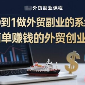 从0到1外贸副业创业系统课 小白入门全流程实操教学-雨叶虚拟资源网