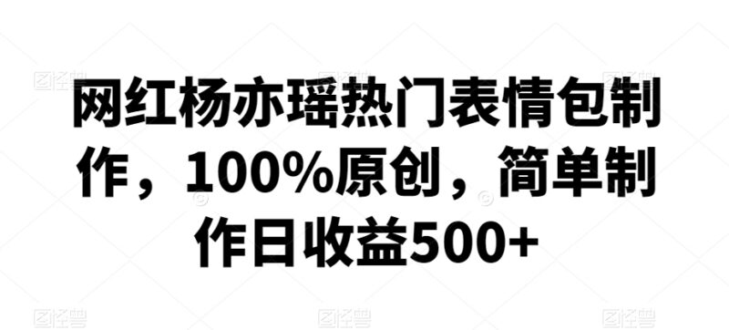 网红杨亦瑶热门原创表情包制作教程 零基础实操单日收益可达500+