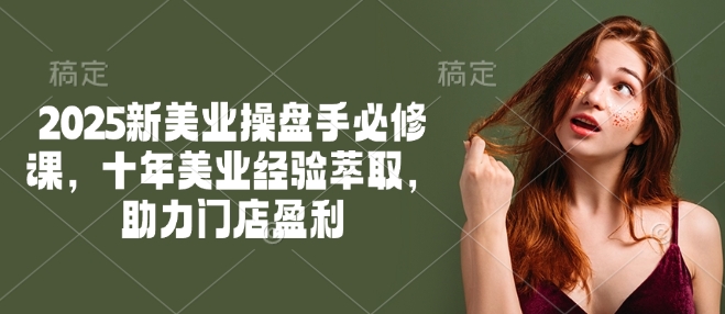 2025新美业操盘手系统必修课程 十年行业经验萃取助力门店稳定盈利