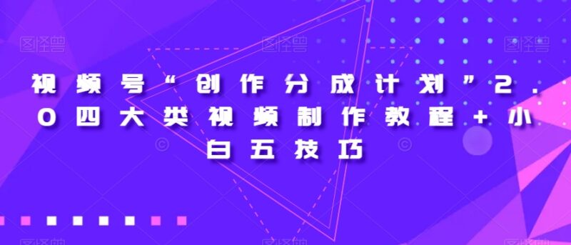 视频号创作分成计划2.0 四类视频制作及小白实操技巧教程