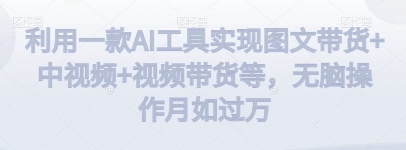 借助AI工具实现图文中视频及视频带货 低门槛副业实操教程