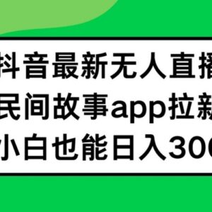 抖音民间故事无人直播APP拉新项目 低风险小白易上手实操教程-雨叶虚拟资源网