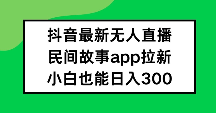 抖音民间故事无人直播APP拉新项目 低风险小白易上手实操教程