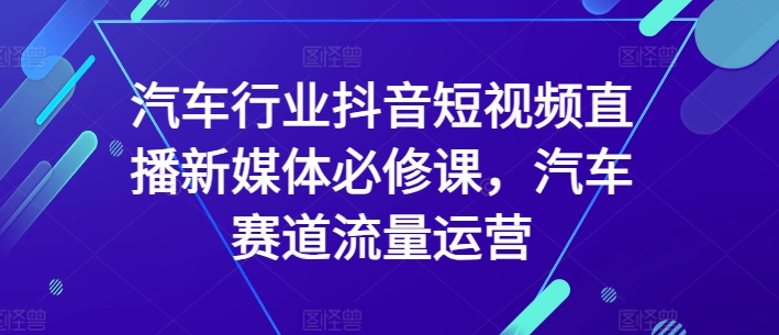 汽车行业抖音短视频直播运营教程 汽车赛道流量运营必修课