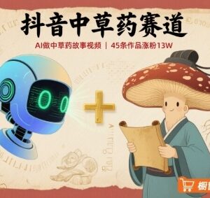 抖音中草药赛道实操玩法：AI做科普视频45条作品涨粉13万可变现-雨叶虚拟资源网