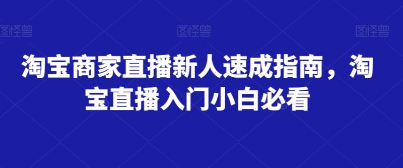 淘宝商家直播新手入门指南 零基础开播全流程实操教程