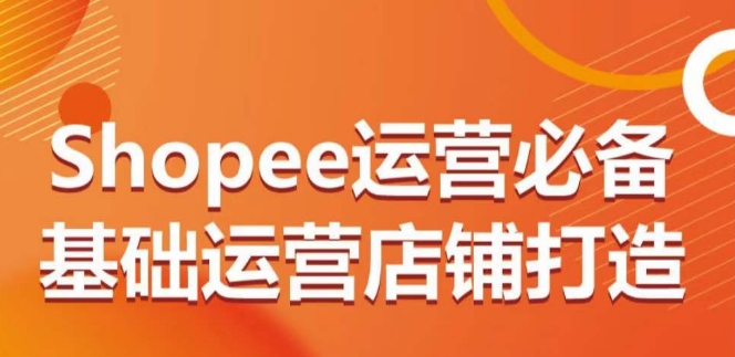 Shopee从0到1店铺运营全指南 站点选品上架规则全覆盖
