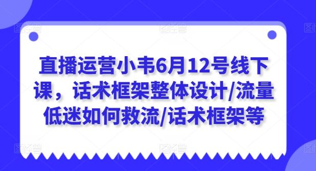 2024年6月小韦抖音直播运营线下课 话术设计救流千川投放全攻略