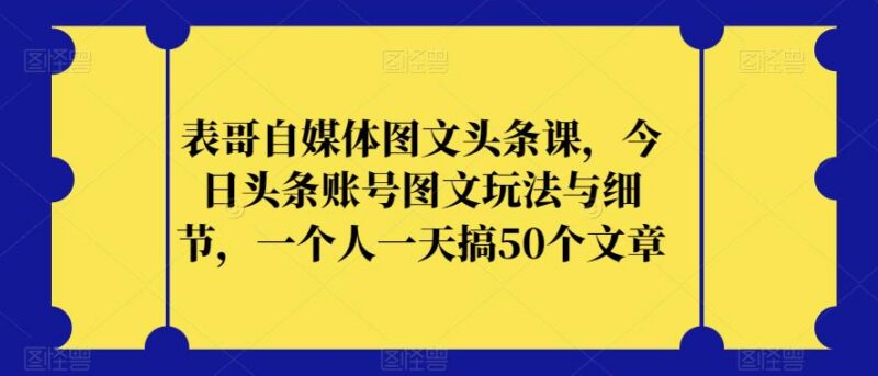 今日头条图文账号运营实操教程 单人日产50篇内容玩法细节全解析