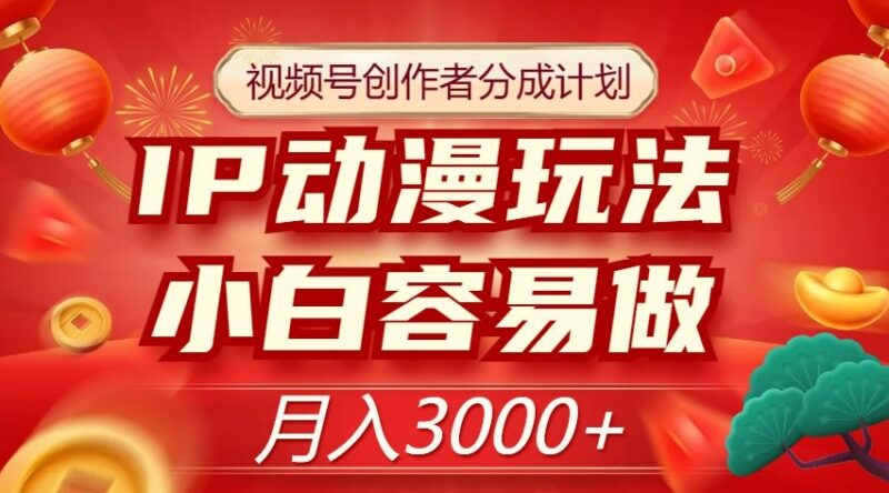 视频号创作者分成计划IP动漫玩法攻略 小白易操作可月入3000+