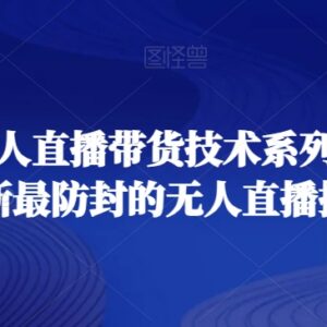 无人直播带货技术系列课程 掌握防封玩法及矩阵运营实操技巧-雨叶虚拟资源网