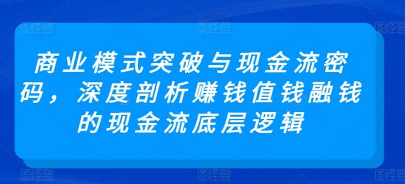 企业商业模式突破与现金流密码 深度拆解赚钱值钱融钱底层逻辑