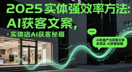 2025实体店AI获客效率提升指南 批量产出获客文案教程分享