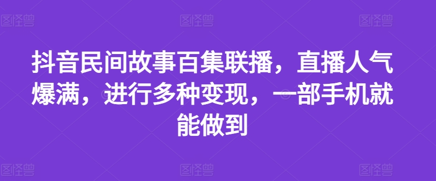 抖音民间故事百集联播,直播人气爆满,进行多种变现,一部手机就能做到【揭秘】
