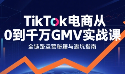 TikTok电商从0到千万GMV实战课 全链路运营玩法拆解指南