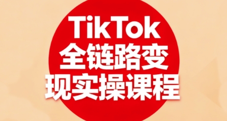 TikTok全链路变现实操课程 从入门到进阶掌握全流程变现技能