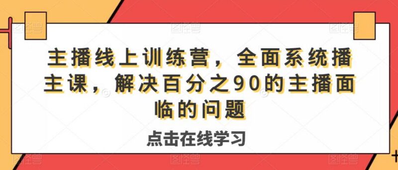 系统主播线上训练营 全维度课程解决主播带货运营常见问题