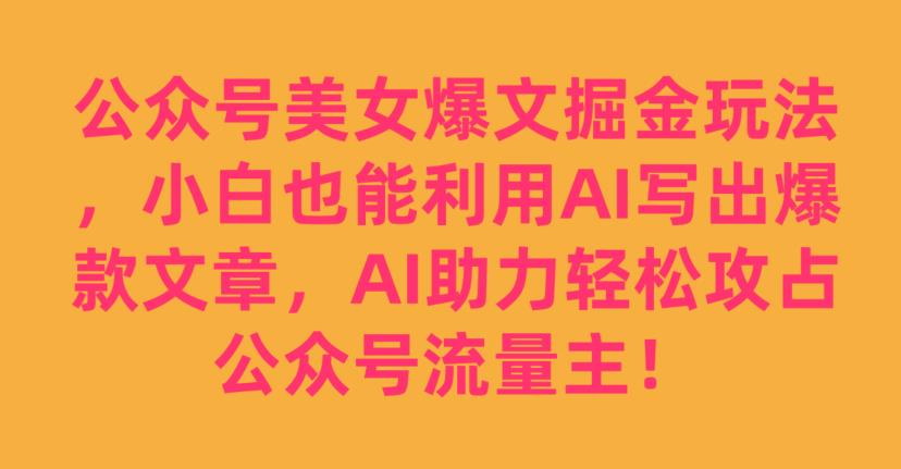 公众号美女爆文掘金玩法,小白也能利用AI写出爆款文章,AI助力轻松攻占公众号流量主【揭秘】