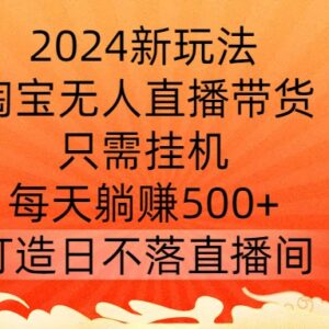 2024淘宝无人直播带货新玩法 零门槛挂机可获稳定被动收益-雨叶虚拟资源网