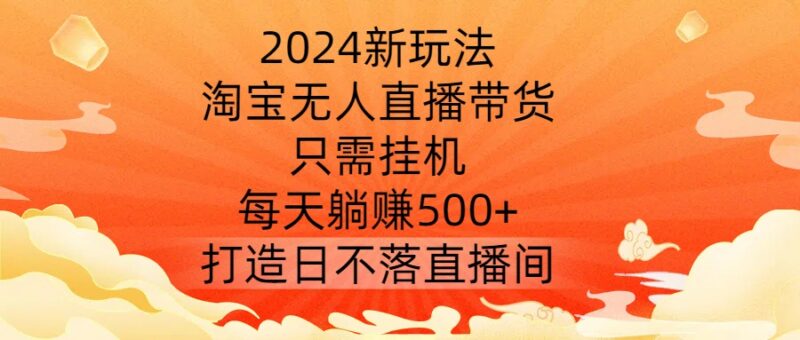 2024淘宝无人直播带货新玩法 零门槛挂机可获稳定被动收益