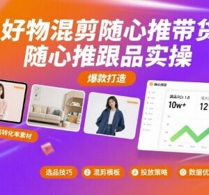 好物混剪随心推带货跟品实操 解决投流转化低等常见问题-雨叶虚拟资源网
