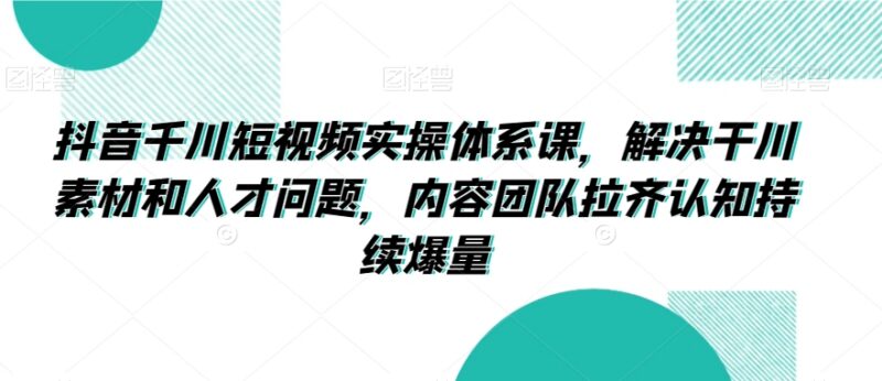 抖音千川短视频实操体系课 解决素材人才问题助力团队持续爆量