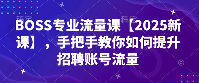 2025新版BOSS专业流量课 手把手教你提升招聘账号流量权重