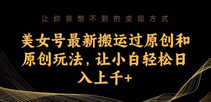 美女号搬运过原创方法与原创玩法 新手小白可落地的变现操作指南
