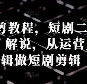短剧二创混剪燃剪解说教程 从运营底层逻辑掌握过原创方法-雨叶虚拟资源网