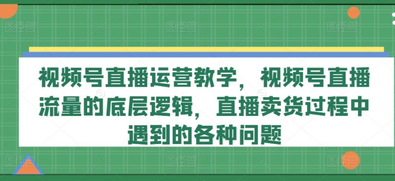 视频号直播运营系统教学 流量逻辑起号卖货常见问题详解