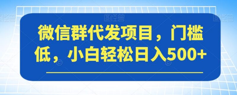 2023微信群代发副业实操全指南 低门槛小白可轻松上手增收