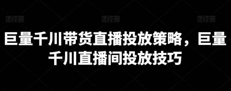 巨量千川直播带货投放实操指南 策略搭建及运营技巧汇总