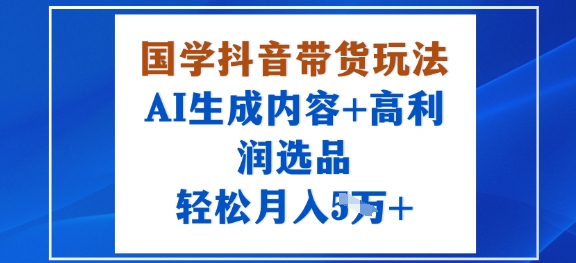 国学赛道抖音带货实操玩法 AI生成内容搭配高利润选品指南