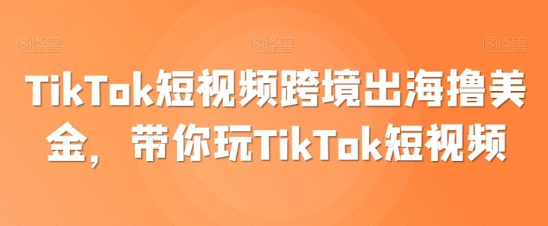 TikTok跨境短视频运营实操教程 出海带货赚美金全流程指南