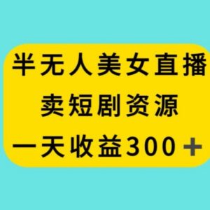 半无人美女直播卖短剧资源项目拆解 实操单日收益可达300+-雨叶虚拟资源网