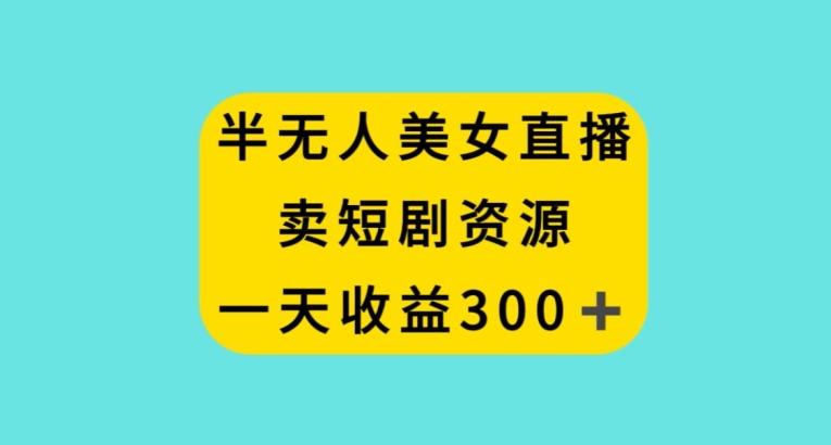 半无人美女直播卖短剧资源项目拆解 实操单日收益可达300+
