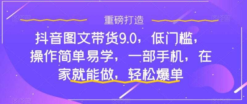 抖音图文带货9.0实操教程 低门槛手机操作在家可做易爆单