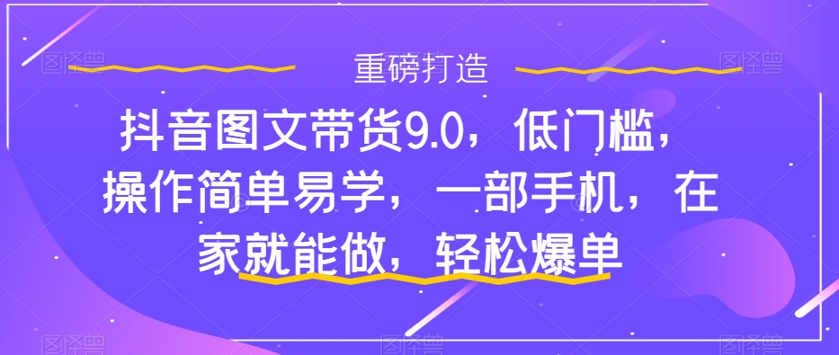 抖音图文带货9.0,低门槛,操作简单易学,一部手机,在家就能做,轻松爆单