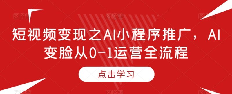 短视频AI变脸小程序推广 从0到1运营全流程变现实操指南