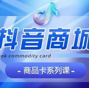 抖音商品卡系统教学课程 覆盖认知基础运营玩法全模块-雨叶虚拟资源网