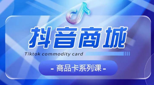 抖音商品卡系列课程,大模块【认知】【基础】【运营】【玩法】系统教学