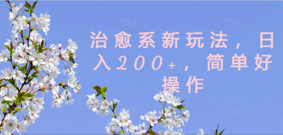 2024治愈系内容新玩法详解 低门槛易上手可稳定实现日入200+