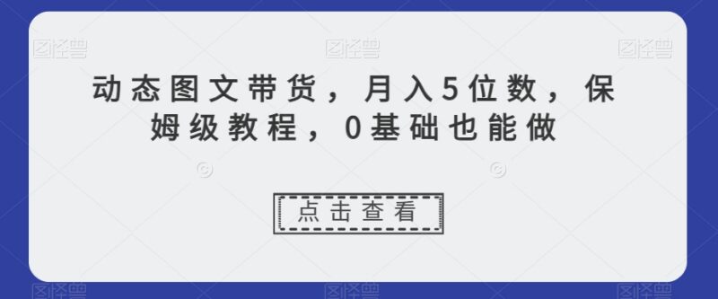 0基础可做动态图文带货保姆级教程 7天螺旋起号月入五位数