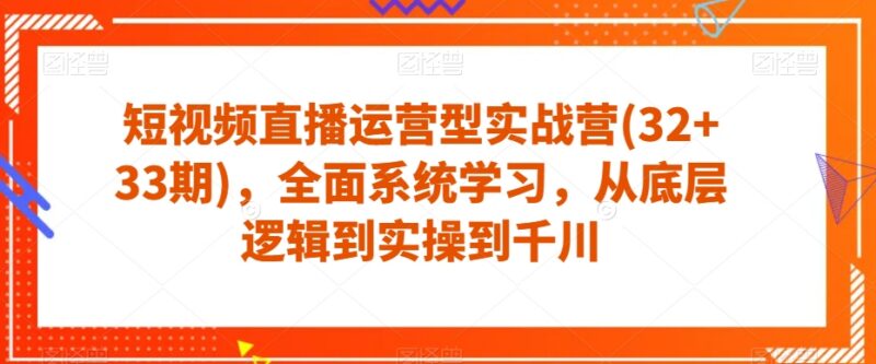 短视频直播运营32+33期实战营 从底层逻辑到千川实操系统课