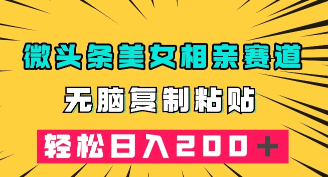 微头条冷门美女相亲赛道实操 零基础复制粘贴可实现日入200+