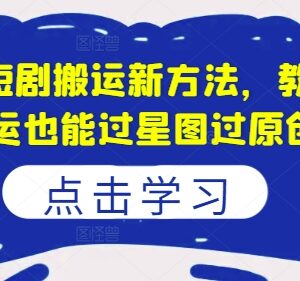 2024年8月短剧搬运最新方法 实操教学助你顺利过星图过原创-雨叶虚拟资源网