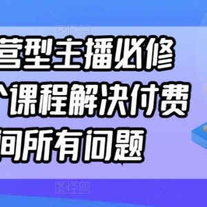 单品运营型主播必修课程 付费直播间全流程运营实操学习指南-雨叶虚拟资源网